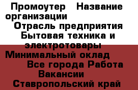 Промоутер › Название организации ­ Fusion Service › Отрасль предприятия ­ Бытовая техника и электротовары › Минимальный оклад ­ 14 000 - Все города Работа » Вакансии   . Ставропольский край